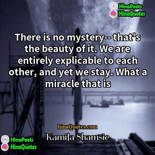 Kamila Shamsie Quotes | There is no mystery-- that's the beauty